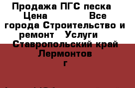 Продажа ПГС песка › Цена ­ 10 000 - Все города Строительство и ремонт » Услуги   . Ставропольский край,Лермонтов г.